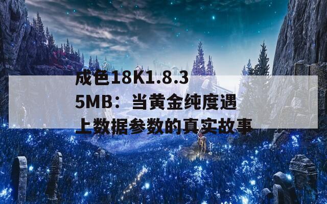 成色18K1.8.35MB：当黄金纯度遇上数据参数的真实故事