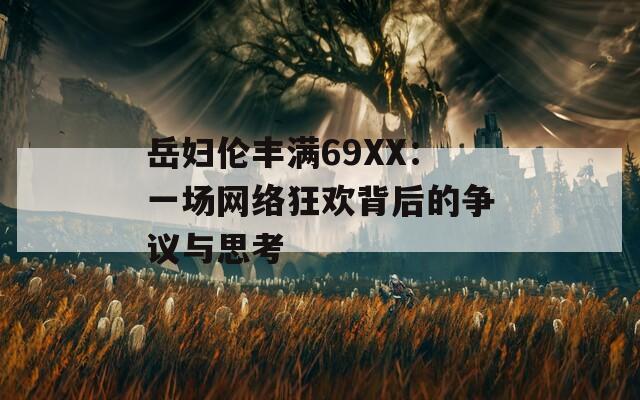 岳妇伦丰满69XX：一场网络狂欢背后的争议与思考