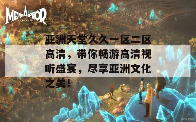 亚洲天堂久久一区二区高清，带你畅游高清视听盛宴，尽享亚洲文化之美！