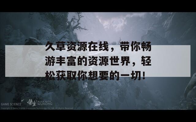 久草资源在线，带你畅游丰富的资源世界，轻松获取你想要的一切！