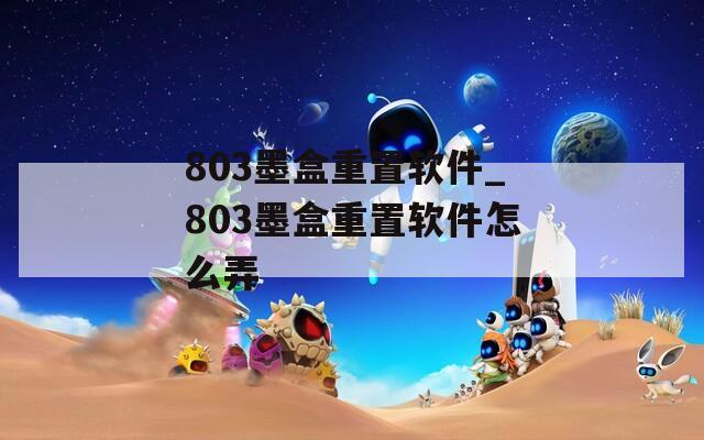 803墨盒重置软件_803墨盒重置软件怎么弄