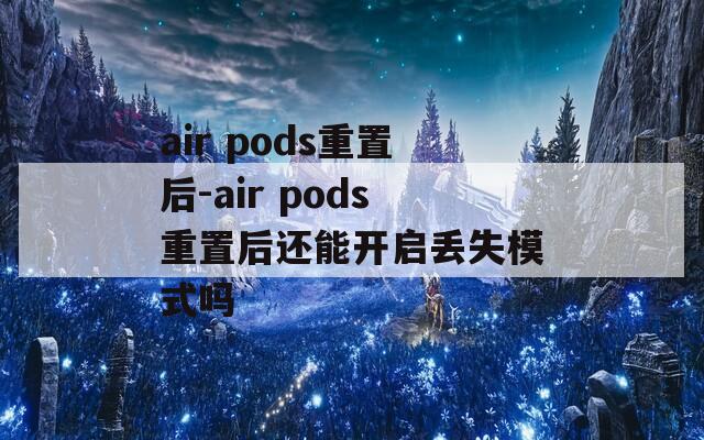 air pods重置后-air pods重置后还能开启丢失模式吗