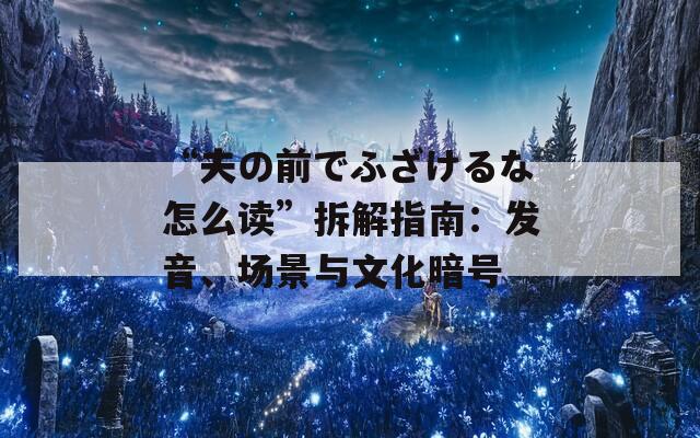 “夫の前でふざけるな怎么读”拆解指南：发音、场景与文化暗号