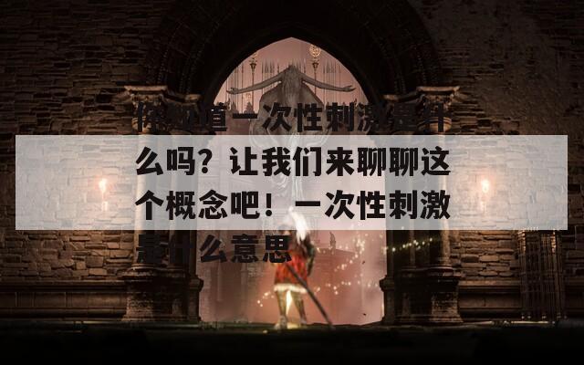 你知道一次性刺激是什么吗？让我们来聊聊这个概念吧！一次性刺激是什么意思