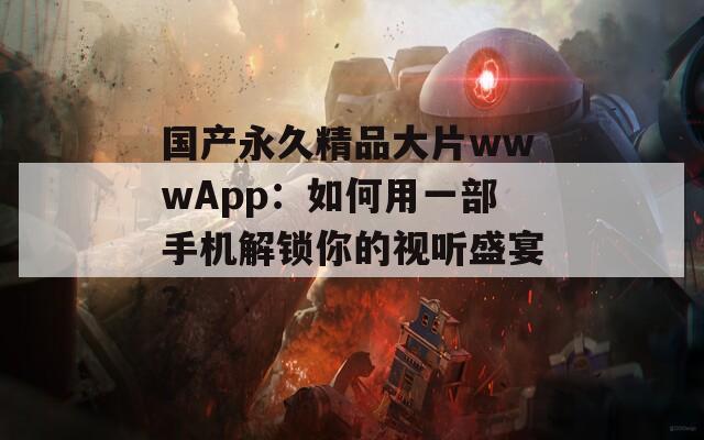 国产永久精品大片wwwApp：如何用一部手机解锁你的视听盛宴？