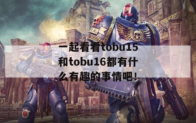 一起看看tobu15和tobu16都有什么有趣的事情吧！