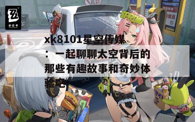 xk8101星空传媒：一起聊聊太空背后的那些有趣故事和奇妙体验吧