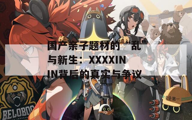 国产亲子题材的“乱”与新生：XXXXININ背后的真实与争议