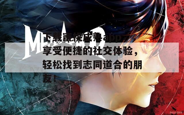 下载蜜桃成熟app，享受便捷的社交体验，轻松找到志同道合的朋友！