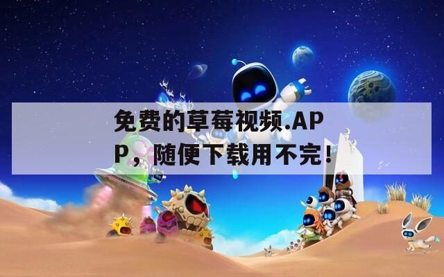 免费的草莓视频.APP，随便下载用不完！