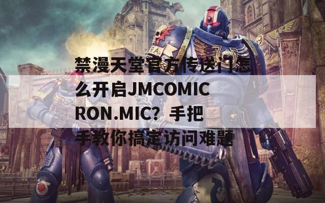 禁漫天堂官方传送门怎么开启JMCOMICRON.MIC？手把手教你搞定访问难题