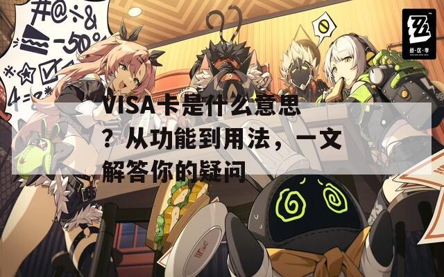 VISA卡是什么意思？从功能到用法，一文解答你的疑问