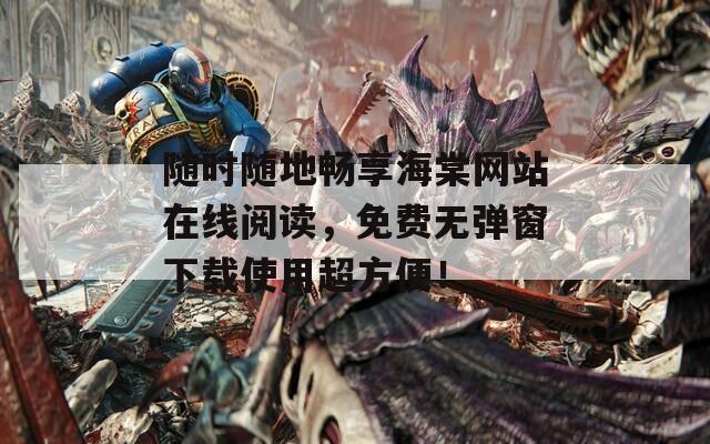随时随地畅享海棠网站在线阅读，免费无弹窗下载使用超方便！
