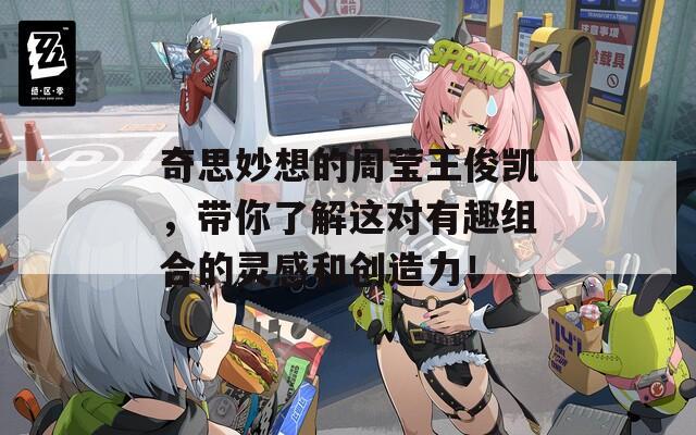 奇思妙想的周莹王俊凯，带你了解这对有趣组合的灵感和创造力！