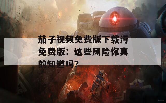 茄子视频免费版下载污免费版：这些风险你真的知道吗？