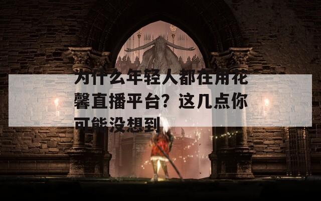 为什么年轻人都在用花馨直播平台？这几点你可能没想到