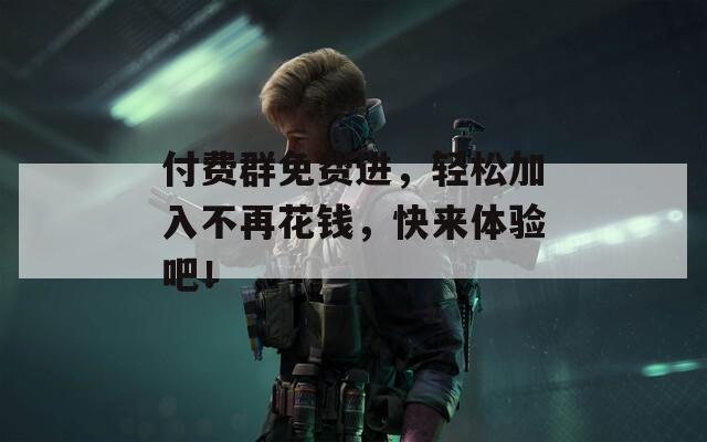 付费群免费进，轻松加入不再花钱，快来体验吧！