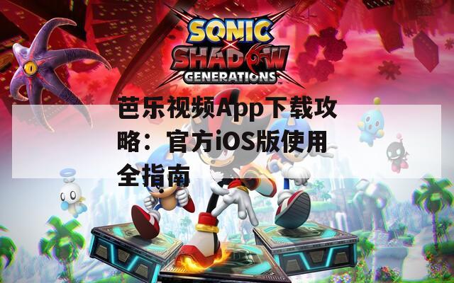 芭乐视频App下载攻略：官方iOS版使用全指南