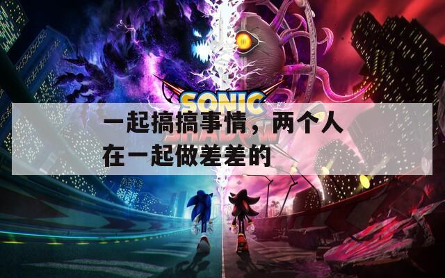 一起搞搞事情，两个人在一起做差差的