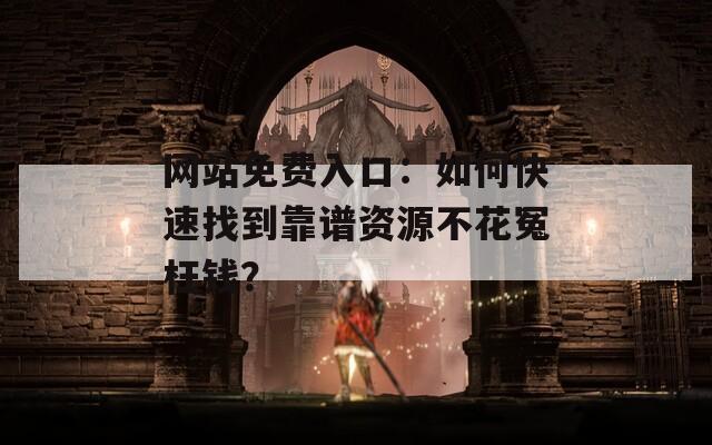 网站免费入口：如何快速找到靠谱资源不花冤枉钱？