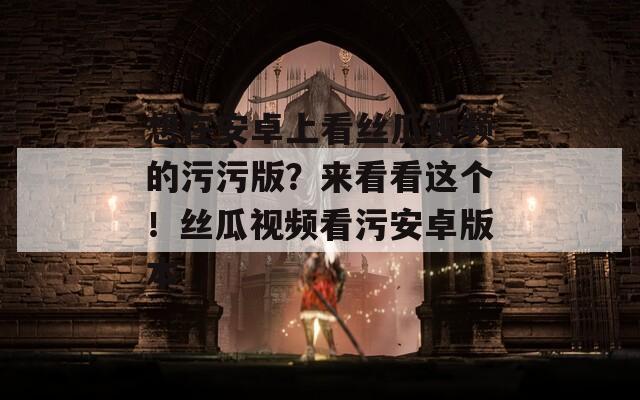 想在安卓上看丝瓜视频的污污版？来看看这个！丝瓜视频看污安卓版本
