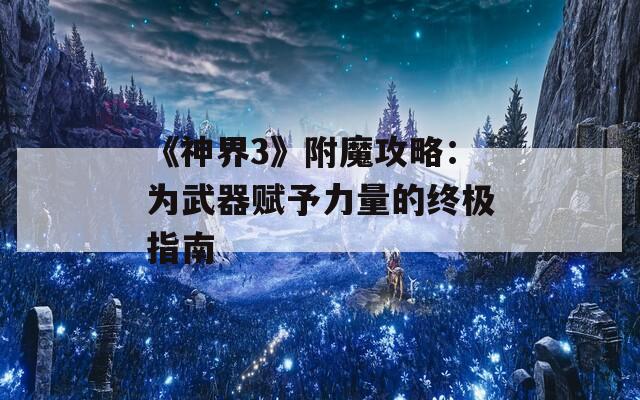 《神界3》附魔攻略：为武器赋予力量的终极指南
