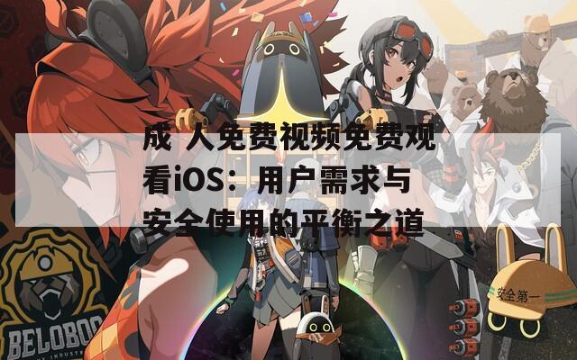 成 人免费视频免费观看iOS：用户需求与安全使用的平衡之道