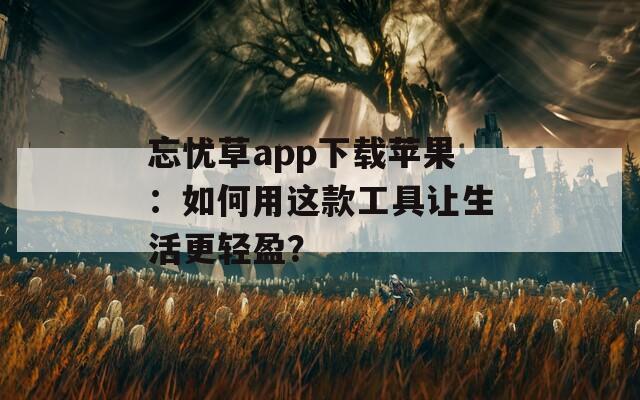 忘忧草app下载苹果：如何用这款工具让生活更轻盈？