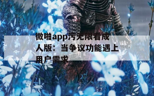 微啪app污无限看成人版：当争议功能遇上用户需求