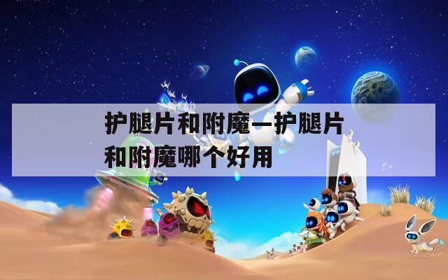 护腿片和附魔—护腿片和附魔哪个好用