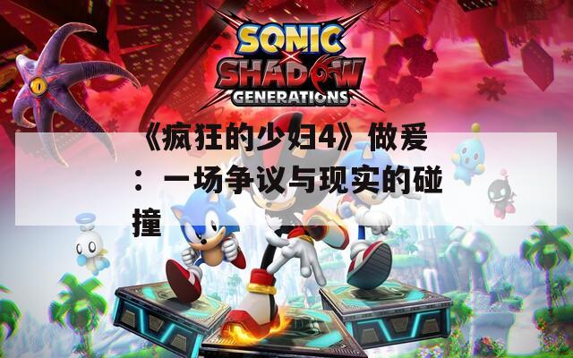 《疯狂的少妇4》做爰：一场争议与现实的碰撞
