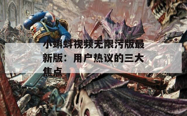 小蝌蚪视频无限污版最新版：用户热议的三大焦点