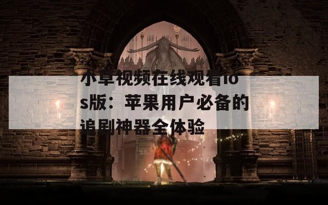 小草视频在线观看ios版：苹果用户必备的追剧神器全体验