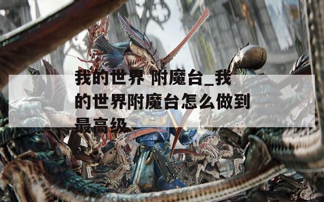 我的世界 附魔台_我的世界附魔台怎么做到最高级