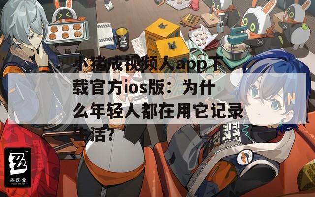 小猪成视频人app下载官方ios版：为什么年轻人都在用它记录生活？