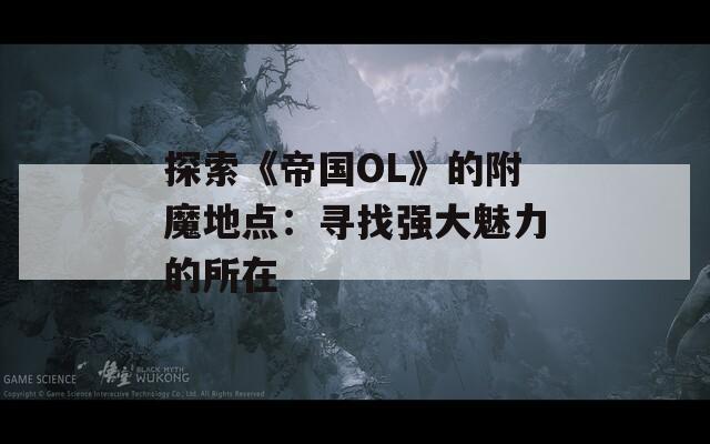 探索《帝国OL》的附魔地点：寻找强大魅力的所在