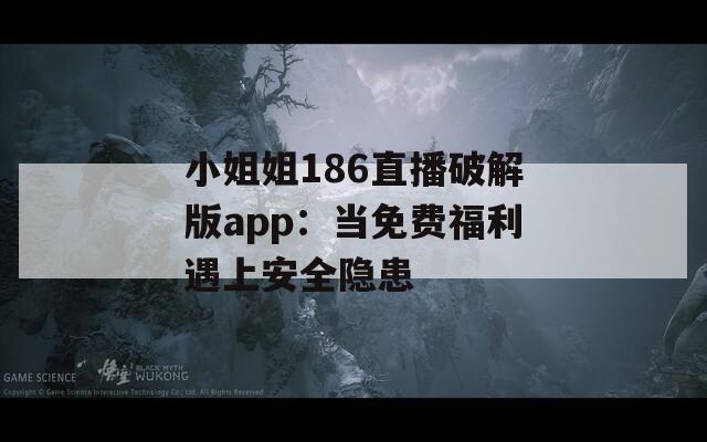 小姐姐186直播破解版app：当免费福利遇上安全隐患