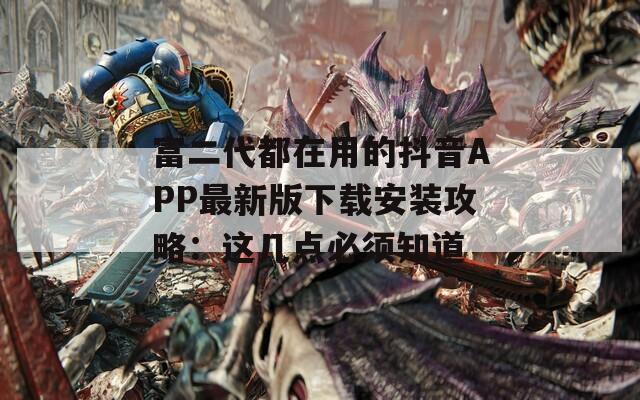 富二代都在用的抖音APP最新版下载安装攻略：这几点必须知道