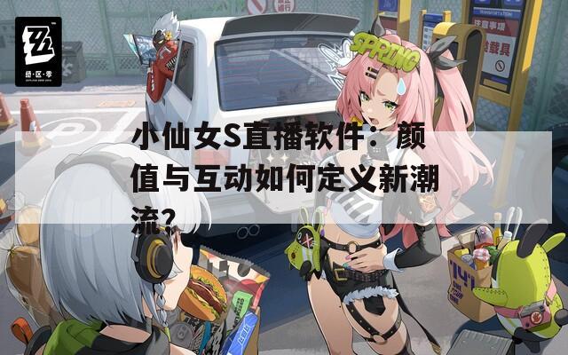 小仙女S直播软件：颜值与互动如何定义新潮流？
