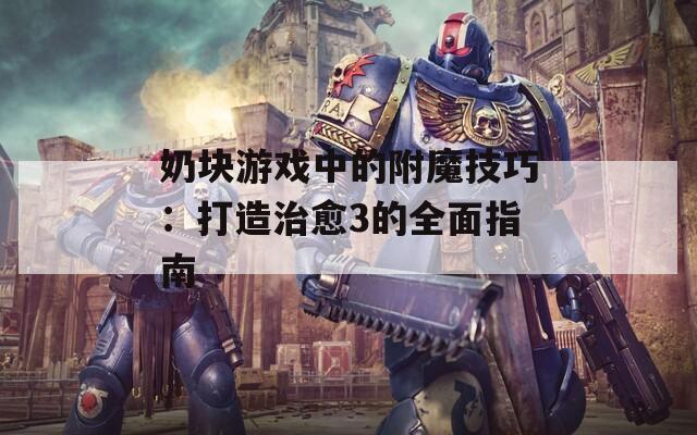 奶块游戏中的附魔技巧：打造治愈3的全面指南