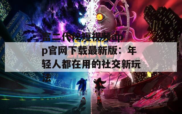 富二代f2短视频app官网下载最新版：年轻人都在用的社交新玩法