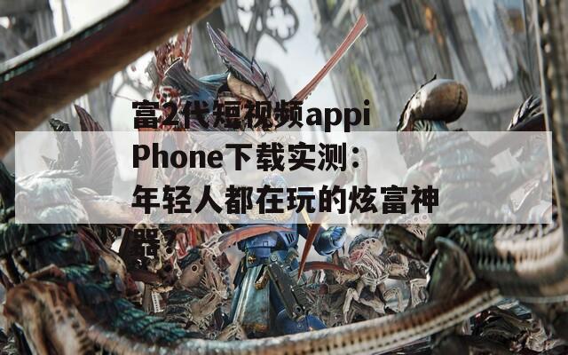 富2代短视频appiPhone下载实测：年轻人都在玩的炫富神器？