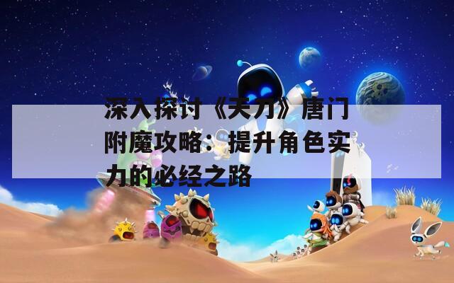 深入探讨《天刀》唐门附魔攻略：提升角色实力的必经之路