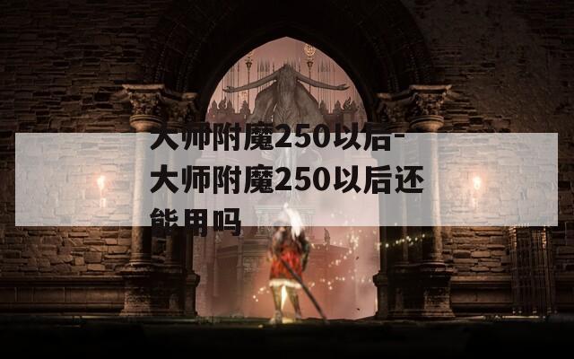大师附魔250以后-大师附魔250以后还能用吗