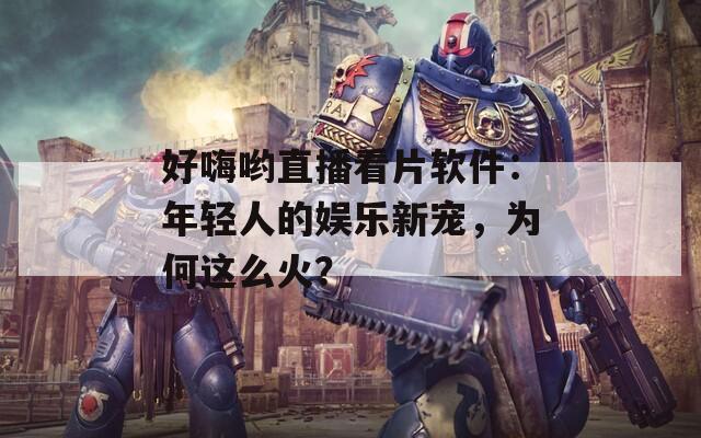 好嗨哟直播看片软件：年轻人的娱乐新宠，为何这么火？
