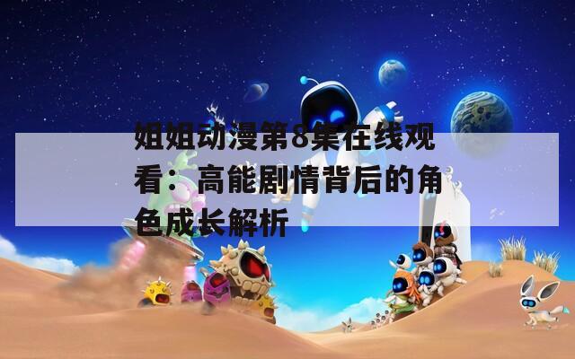 姐姐动漫第8集在线观看：高能剧情背后的角色成长解析