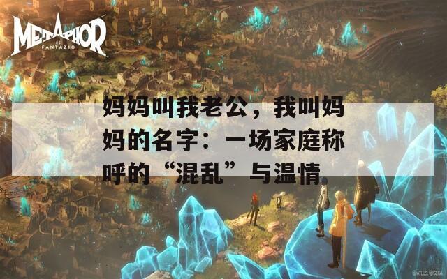 妈妈叫我老公，我叫妈妈的名字：一场家庭称呼的“混乱”与温情