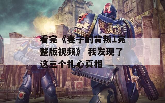 看完《妻子的背叛1完整版视频》 我发现了这三个扎心真相