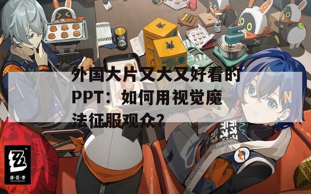 外国大片又大又好看的PPT：如何用视觉魔法征服观众？