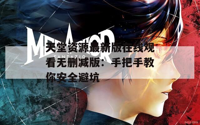 天堂资源最新版在线观看无删减版：手把手教你安全避坑